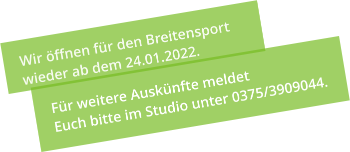 Wir öffnen für den Breitensport  wieder ab dem 24.01.2022. Für weitere Auskünfte meldet  Euch bitte im Studio unter 0375/3909044.