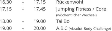 16.30	-	17.15	R�ckenwohl 17.15	-	17.45	Jumping Fitness / Core  (w�chentlicher Wechsel)  18.00	-	19.00	Tai Bo 19.00	-	20.00	A.B.C (Absolut-Body-Challenge)